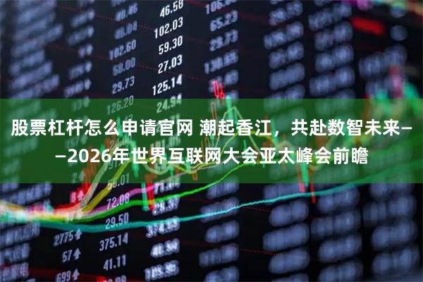 股票杠杆怎么申请官网 潮起香江，共赴数智未来——2026年世界互联网大会亚太峰会前瞻