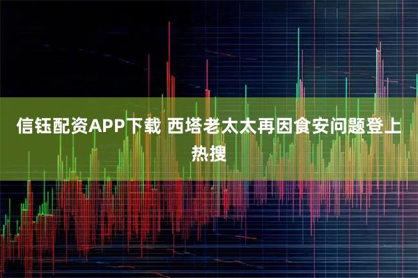 信钰配资APP下载 西塔老太太再因食安问题登上热搜