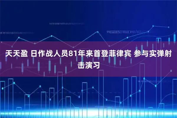 天天盈 日作战人员81年来首登菲律宾 参与实弹射击演习
