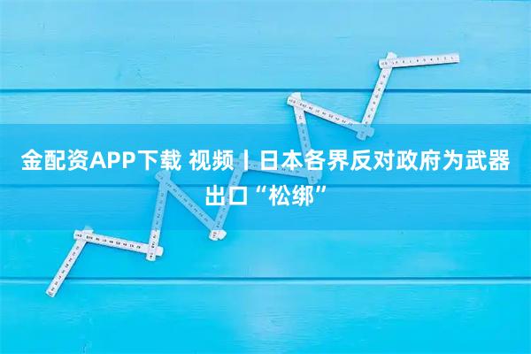 金配资APP下载 视频丨日本各界反对政府为武器出口“松绑”