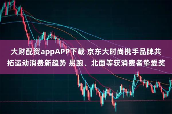 大财配资appAPP下载 京东大时尚携手品牌共拓运动消费新趋势 易跑、北面等获消费者挚爱奖
