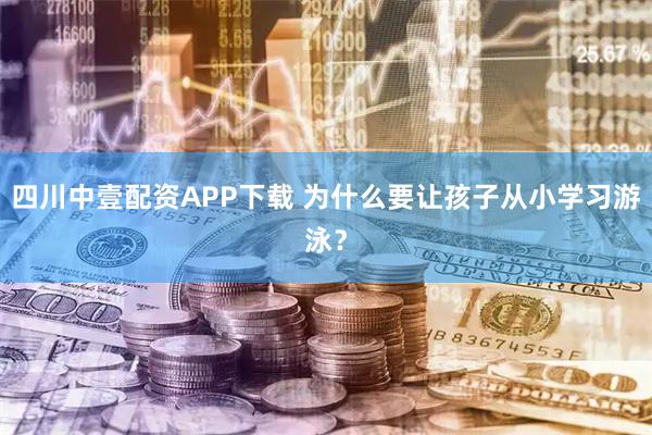 四川中壹配资APP下载 为什么要让孩子从小学习游泳？