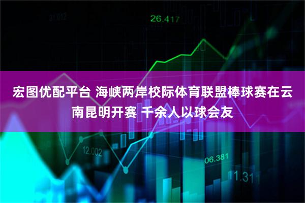 宏图优配平台 海峡两岸校际体育联盟棒球赛在云南昆明开赛 千余人以球会友