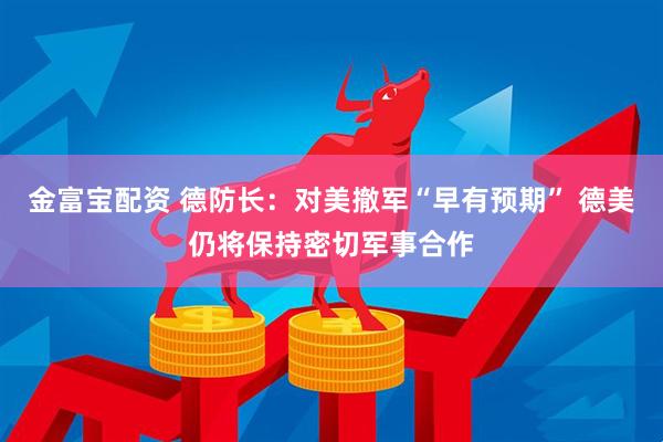 金富宝配资 德防长：对美撤军“早有预期” 德美仍将保持密切军事合作