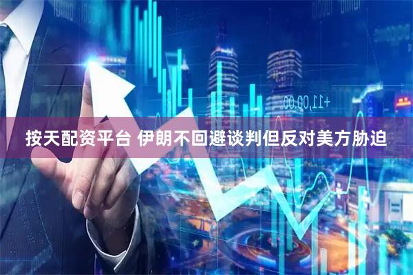 按天配资平台 伊朗不回避谈判但反对美方胁迫