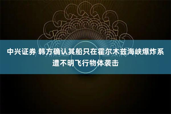 中兴证券 韩方确认其船只在霍尔木兹海峡爆炸系遭不明飞行物体袭击