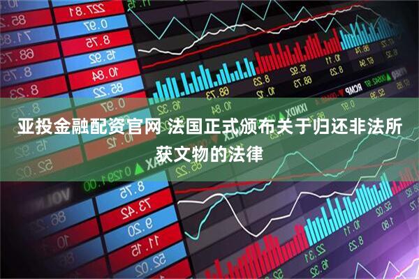 亚投金融配资官网 法国正式颁布关于归还非法所获文物的法律