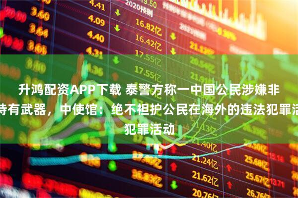 升鸿配资APP下载 泰警方称一中国公民涉嫌非法持有武器，中使馆：绝不袒护公民在海外的违法犯罪活动