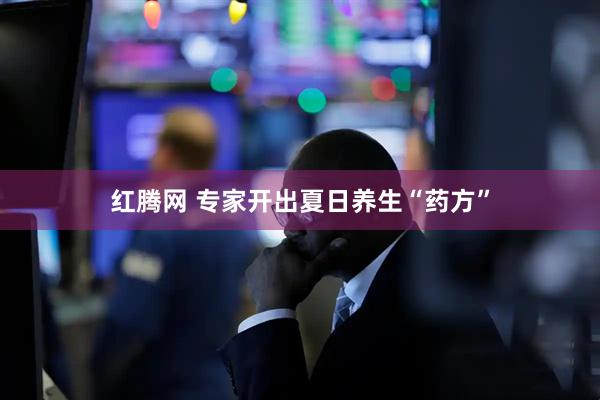 红腾网 专家开出夏日养生“药方”