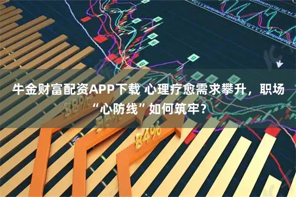 牛金财富配资APP下载 心理疗愈需求攀升，职场“心防线”如何筑牢？