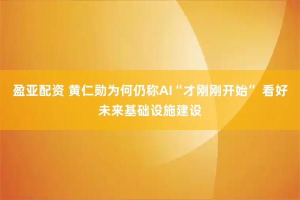 盈亚配资 黄仁勋为何仍称AI“才刚刚开始” 看好未来基础设施建设