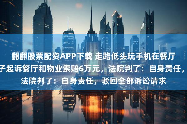 翻翻股票配资APP下载 走路低头玩手机在餐厅门口摔成骨折，女子起诉餐厅和物业索赔6万元，法院判了：自身责任，驳回全部诉讼请求