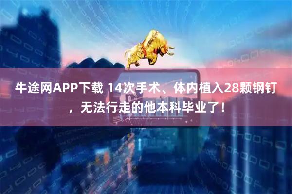 牛途网APP下载 14次手术、体内植入28颗钢钉，无法行走的他本科毕业了！