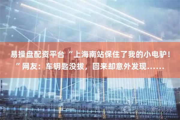 易操盘配资平台 “上海南站保住了我的小电驴!”网友:车钥匙没拔,回来却意外发现……