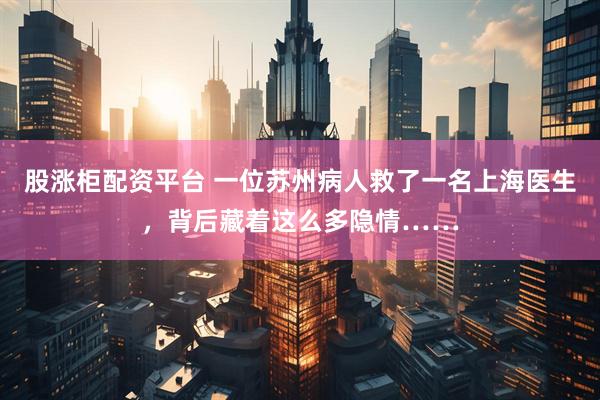 股涨柜配资平台 一位苏州病人救了一名上海医生,背后藏着这么多隐情……