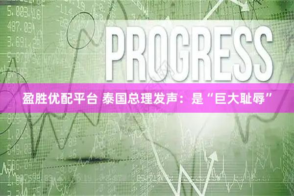 盈胜优配平台 泰国总理发声：是“巨大耻辱”