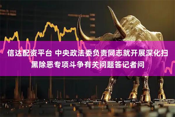 信达配资平台 中央政法委负责同志就开展深化扫黑除恶专项斗争有关问题答记者问