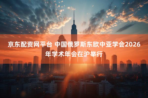 京东配资网平台 中国俄罗斯东欧中亚学会2026年学术年会在沪举行