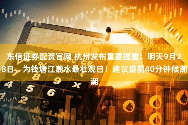 东信证券配资官网 杭州发布重要提醒：明天9月28日，为钱塘江潮水最壮观日！建议提前40分钟候潮