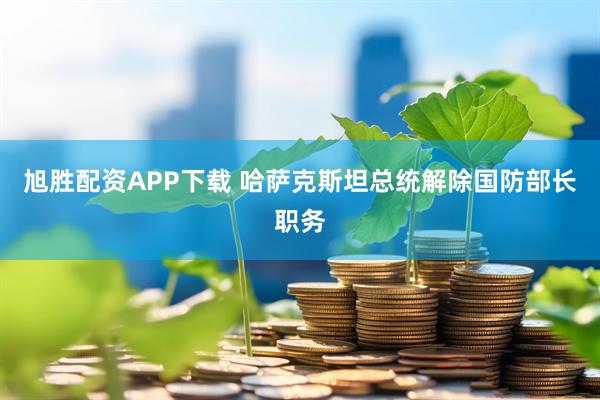旭胜配资APP下载 哈萨克斯坦总统解除国防部长职务