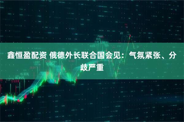 鑫恒盈配资 俄德外长联合国会见：气氛紧张、分歧严重