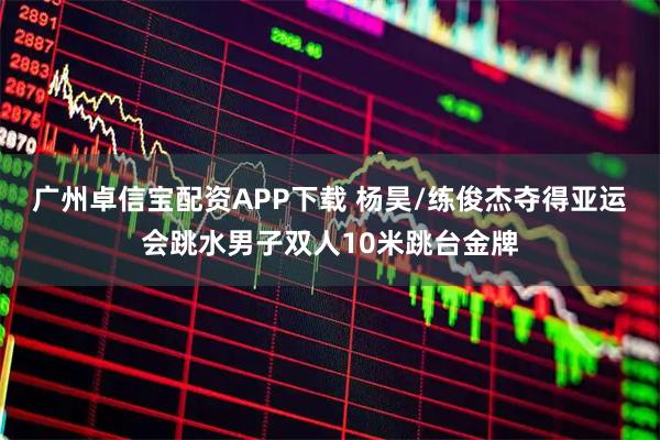 广州卓信宝配资APP下载 杨昊/练俊杰夺得亚运会跳水男子双人10米跳台金牌